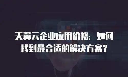 天翼云企业应用价格：如何找到最合适的解决方案？