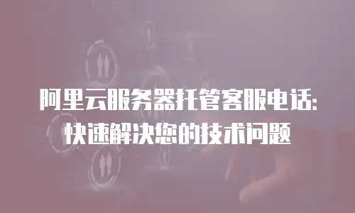 阿里云服务器托管客服电话：快速解决您的技术问题