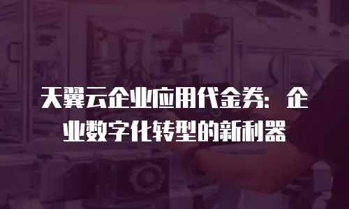 天翼云企业应用代金券：企业数字化转型的新利器