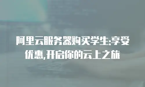 阿里云服务器购买学生:享受优惠,开启你的云上之旅