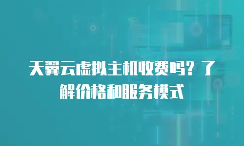 天翼云虚拟主机收费吗？了解价格和服务模式