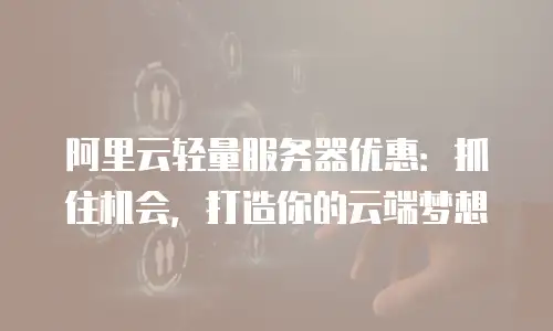 阿里云轻量服务器优惠：抓住机会，打造你的云端梦想