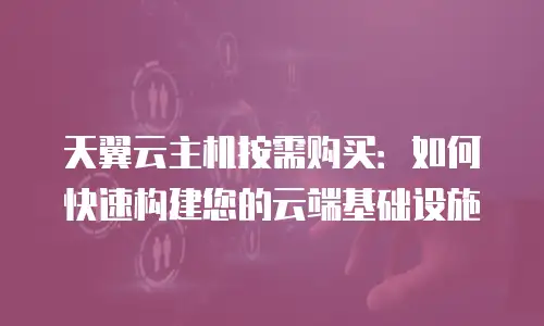 天翼云主机按需购买：如何快速构建您的云端基础设施