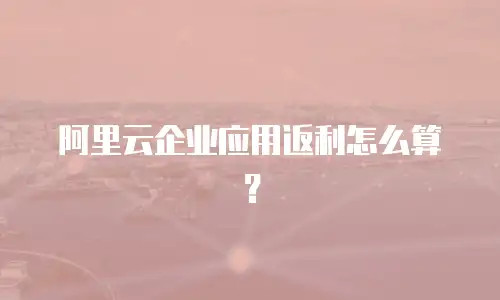 阿里云企业应用返利怎么算？