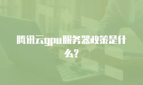 腾讯云gpu服务器政策是什么？