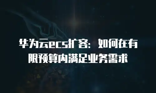 华为云ecs扩容：如何在有限预算内满足业务需求