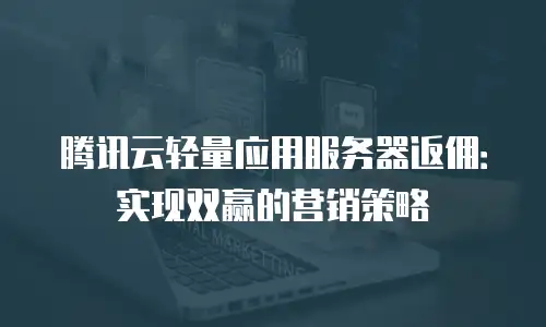 腾讯云轻量应用服务器返佣：实现双赢的营销策略