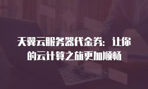 天翼云服务器代金券：让你的云计算之旅更加顺畅