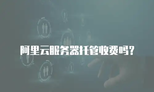 阿里云服务器托管收费吗？