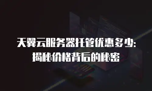 天翼云服务器托管优惠多少：揭秘价格背后的秘密