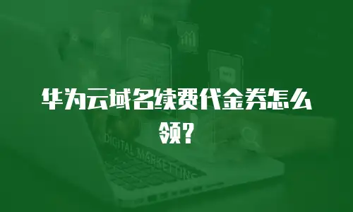 华为云域名续费代金券怎么领？
