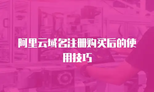 阿里云域名注册购买后的使用技巧