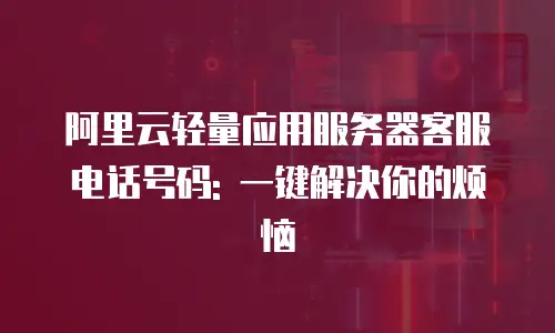 阿里云轻量应用服务器客服电话号码: 一键解决你的烦恼