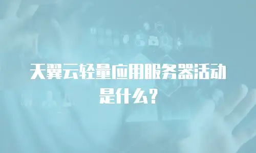 天翼云轻量应用服务器活动是什么？