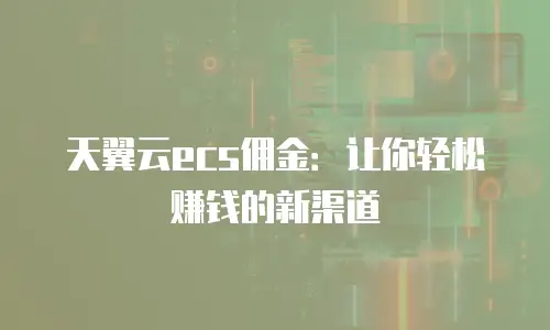 天翼云ecs佣金：让你轻松赚钱的新渠道