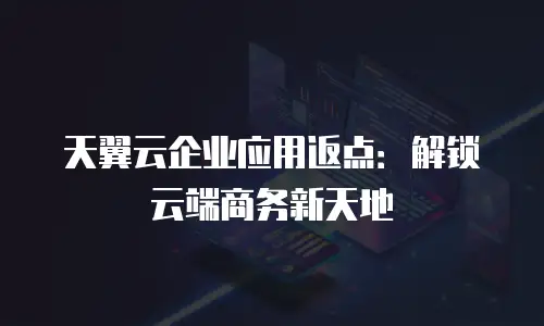 天翼云企业应用返点：解锁云端商务新天地