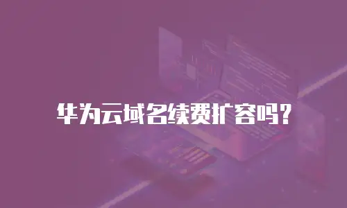华为云域名续费扩容吗？