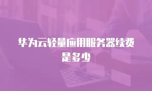 华为云轻量应用服务器续费是多少