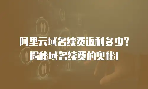 阿里云域名续费返利多少？揭秘域名续费的奥秘！