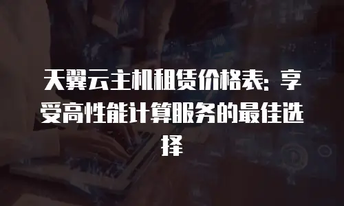 天翼云主机租赁价格表: 享受高性能计算服务的最佳选择
