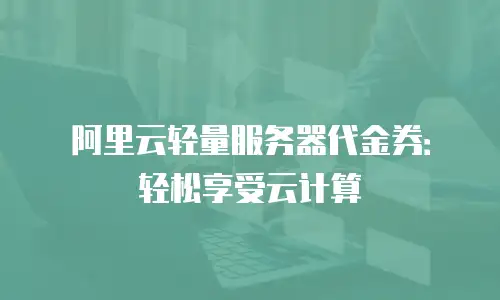 阿里云轻量服务器代金券：轻松享受云计算