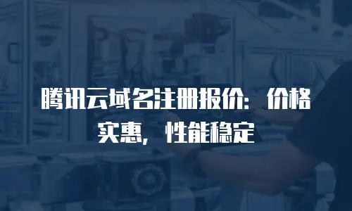 腾讯云域名注册报价：价格实惠，性能稳定