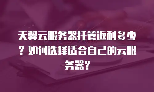 天翼云服务器托管返利多少？如何选择适合自己的云服务器？
