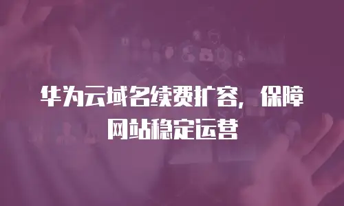 华为云域名续费扩容，保障网站稳定运营