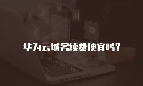 华为云域名续费便宜吗？