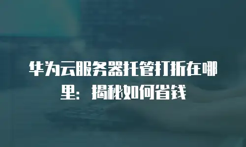 华为云服务器托管打折在哪里：揭秘如何省钱