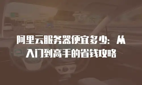 阿里云服务器便宜多少：从入门到高手的省钱攻略
