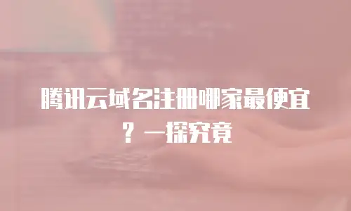 腾讯云域名注册哪家最便宜？一探究竟