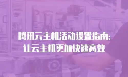 腾讯云主机活动设置指南：让云主机更加快速高效