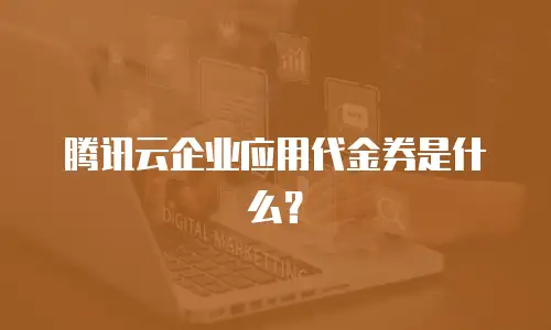 腾讯云企业应用代金券是什么？