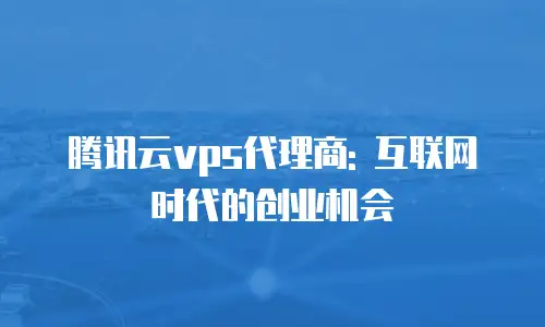 腾讯云vps代理商: 互联网时代的创业机会