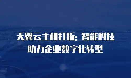 天翼云主机打折: 智能科技助力企业数字化转型