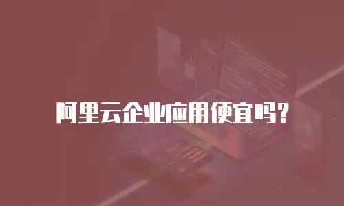 阿里云企业应用便宜吗？