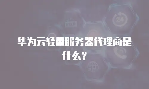 华为云轻量服务器代理商是什么？