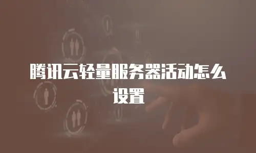 腾讯云轻量服务器活动怎么设置