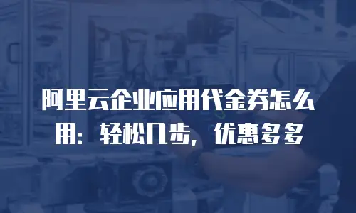 阿里云企业应用代金券怎么用：轻松几步，优惠多多