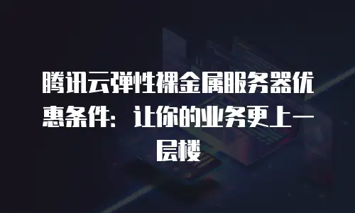 腾讯云弹性裸金属服务器优惠条件：让你的业务更上一层楼