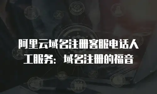 阿里云域名注册客服电话人工服务：域名注册的福音