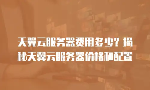天翼云服务器费用多少？揭秘天翼云服务器价格和配置