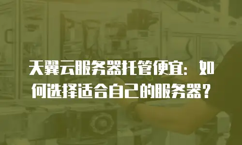 天翼云服务器托管便宜：如何选择适合自己的服务器？