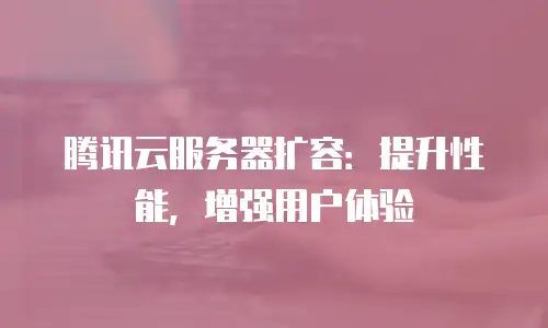 腾讯云服务器扩容：提升性能，增强用户体验