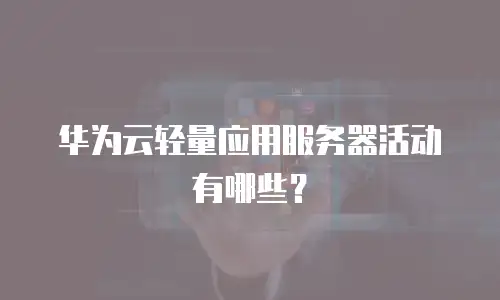 华为云轻量应用服务器活动有哪些？