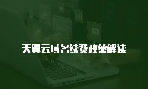 天翼云域名续费政策解读
