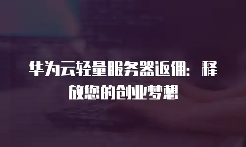 华为云轻量服务器返佣：释放您的创业梦想