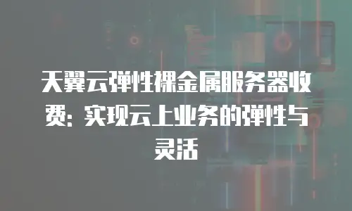 天翼云弹性裸金属服务器收费: 实现云上业务的弹性与灵活