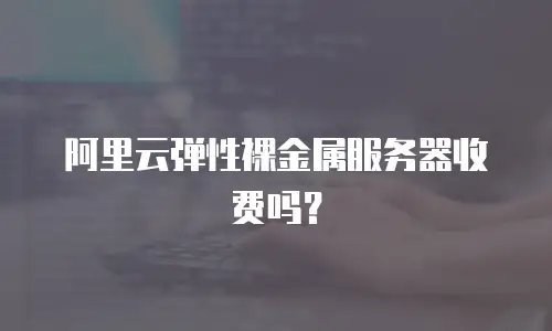 阿里云弹性裸金属服务器收费吗？